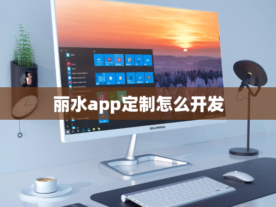 丽水app定制怎么开发