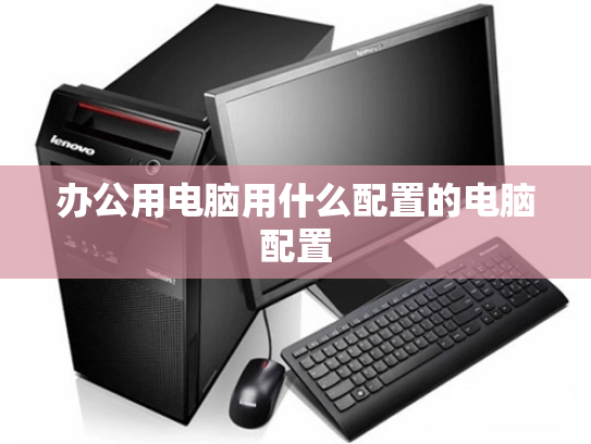 办公用电脑用什么配置的电脑配置