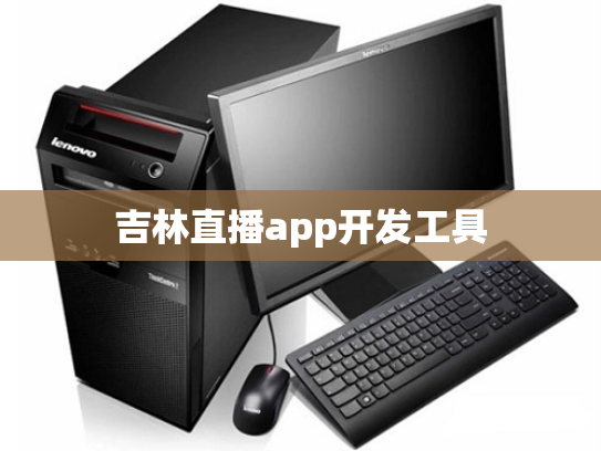 吉林直播app开发工具