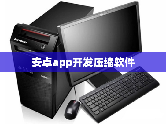 安卓app开发压缩软件