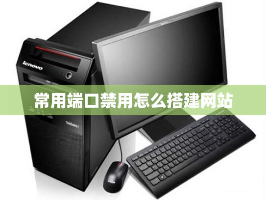 常用端口禁用怎么搭建网站