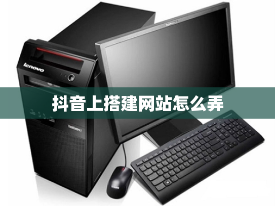 抖音上搭建网站怎么弄