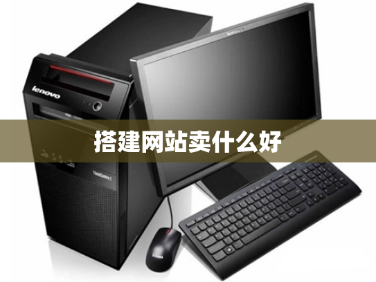 搭建网站卖什么好