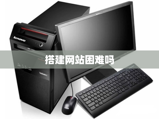 搭建网站困难吗