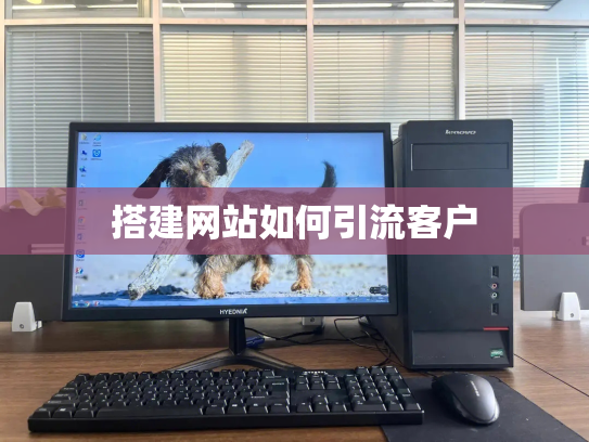 搭建网站如何引流客户