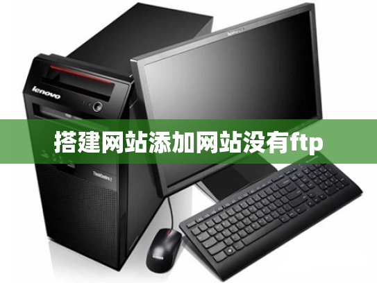 搭建网站添加网站没有ftp