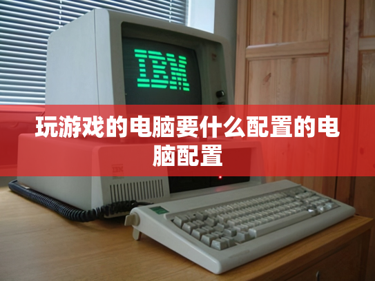 玩游戏的电脑要什么配置的电脑配置