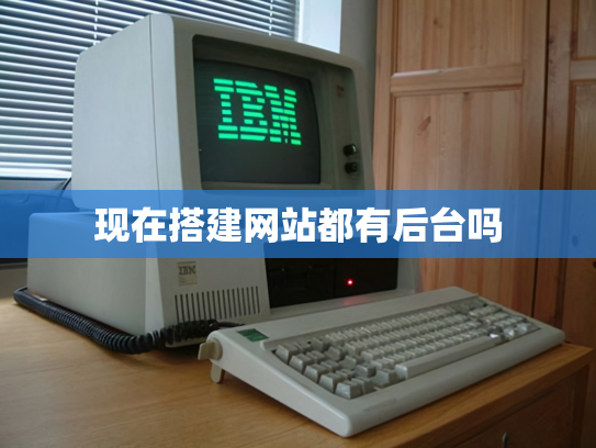现在搭建网站都有后台吗