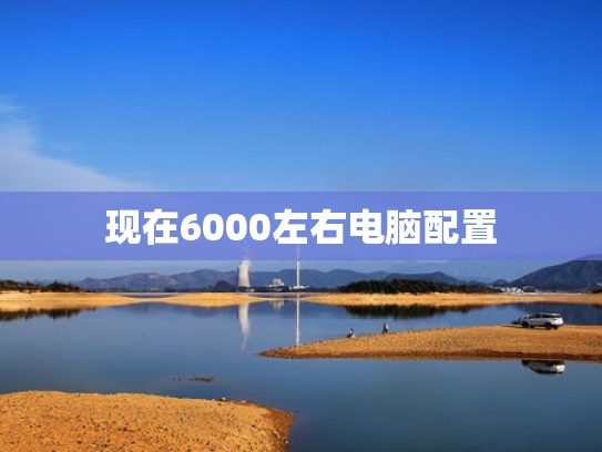 现在6000左右电脑配置