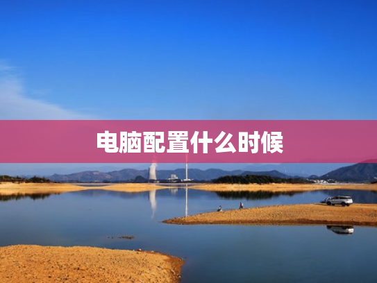 电脑配置什么时候