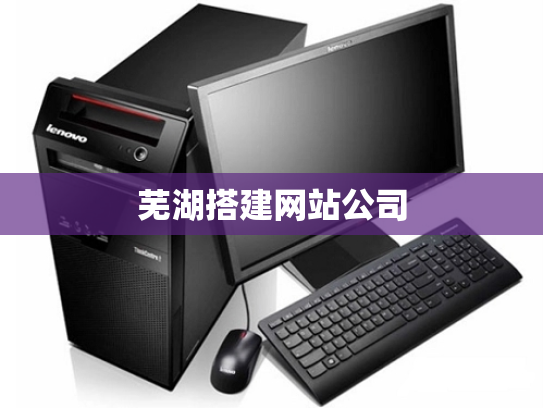 芜湖搭建网站公司