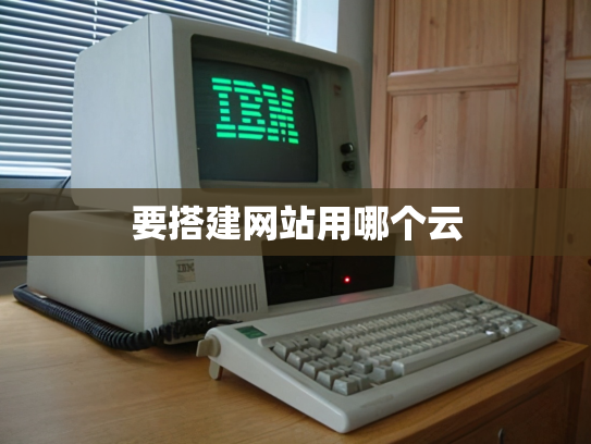 要搭建网站用哪个云