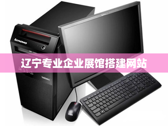 辽宁专业企业展馆搭建网站