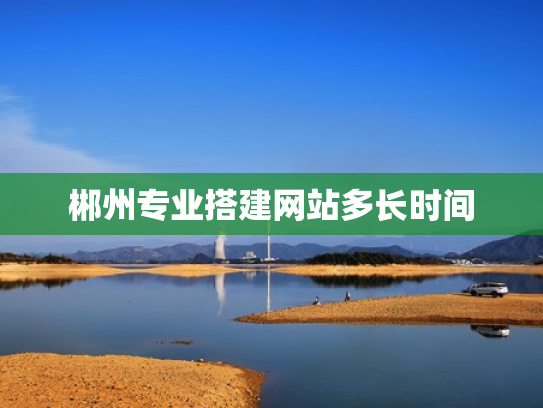 郴州专业搭建网站多长时间