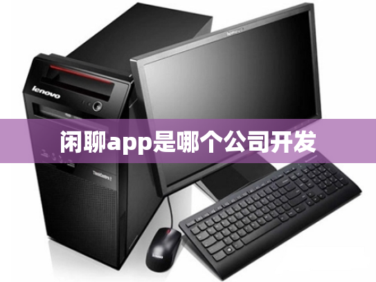 闲聊app是哪个公司开发