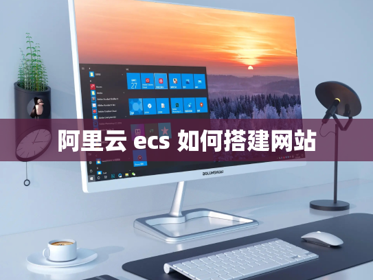 阿里云 ecs 如何搭建网站