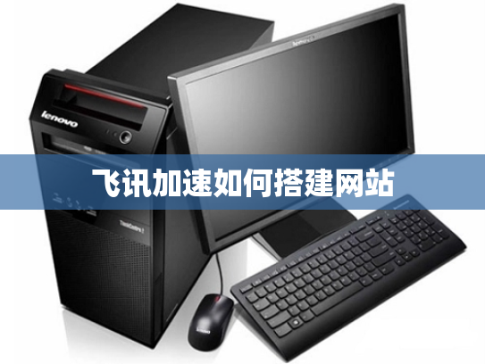 飞讯加速如何搭建网站