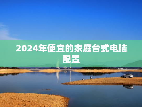 2024年便宜的家庭台式电脑配置