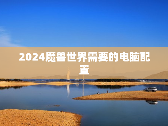 2024魔兽世界需要的电脑配置