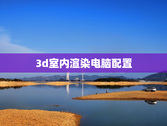 3d室内渲染电脑配置