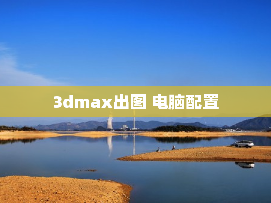 3dmax出图 电脑配置