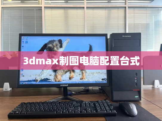 3dmax制图电脑配置台式