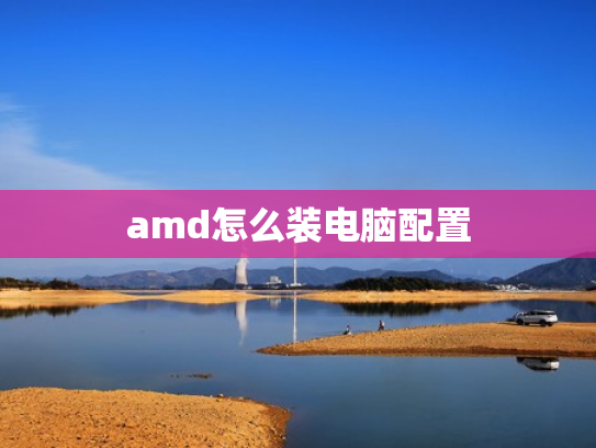 amd怎么装电脑配置