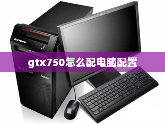 gtx750怎么配电脑配置